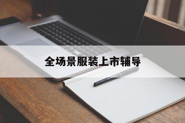 辽源市全场景服装上市辅导(服装怎么样打造场景化)