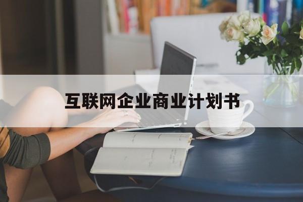 辽源市互联网企业商业计划书(互联网行业商业计划书侧重点)