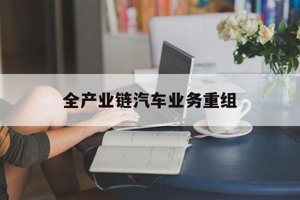 辽源市全产业链汽车业务重组(全产业链汽车业务重组的意义)