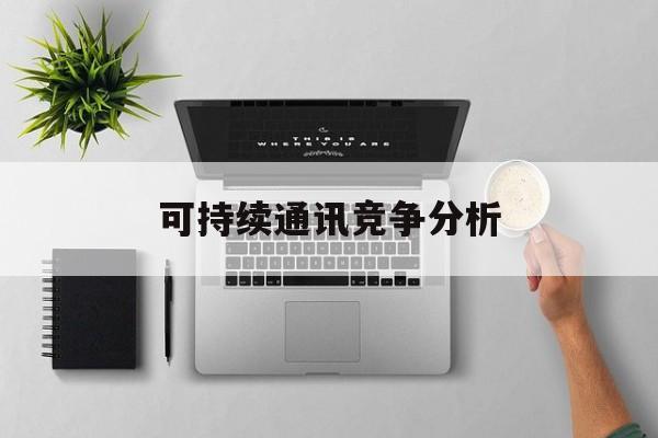 辽源市可持续通讯竞争分析(可持续竞争优势有哪些)
