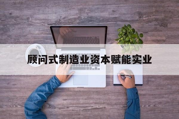 辽源市关于顾问式制造业资本赋能实业的信息